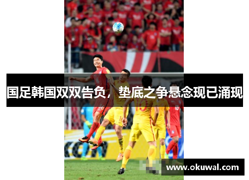 国足韩国双双告负，垫底之争悬念现已涌现